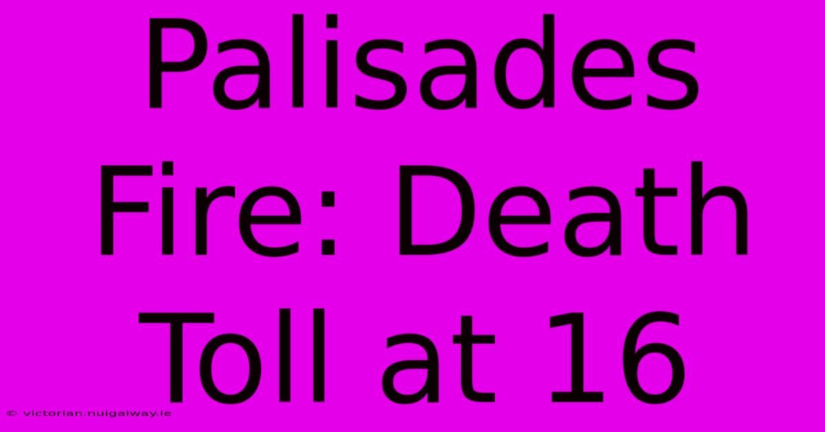 Palisades Fire: Death Toll At 16