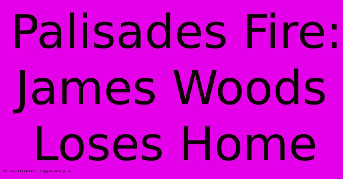 Palisades Fire: James Woods Loses Home