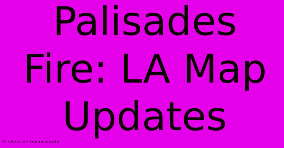 Palisades Fire: LA Map Updates