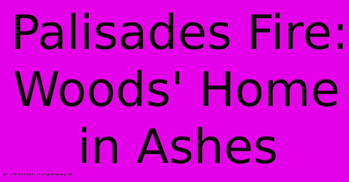 Palisades Fire: Woods' Home In Ashes