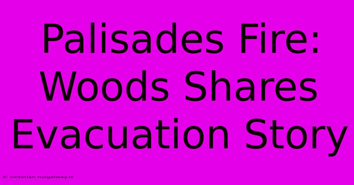 Palisades Fire: Woods Shares Evacuation Story