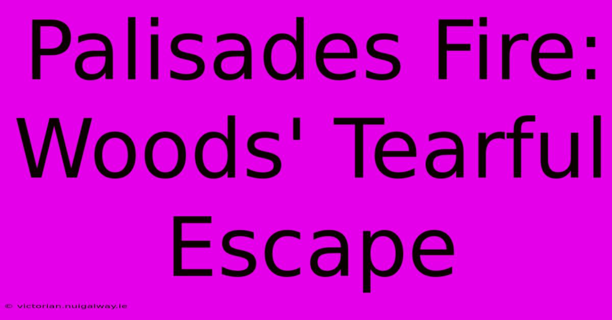 Palisades Fire: Woods' Tearful Escape