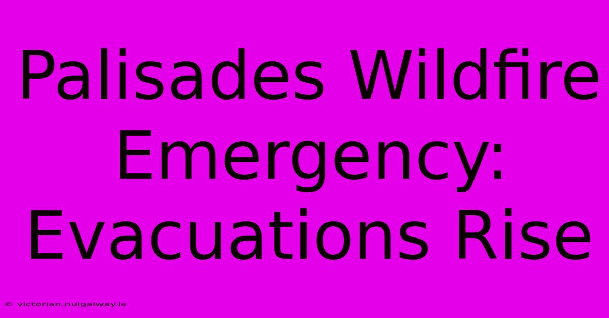 Palisades Wildfire Emergency: Evacuations Rise