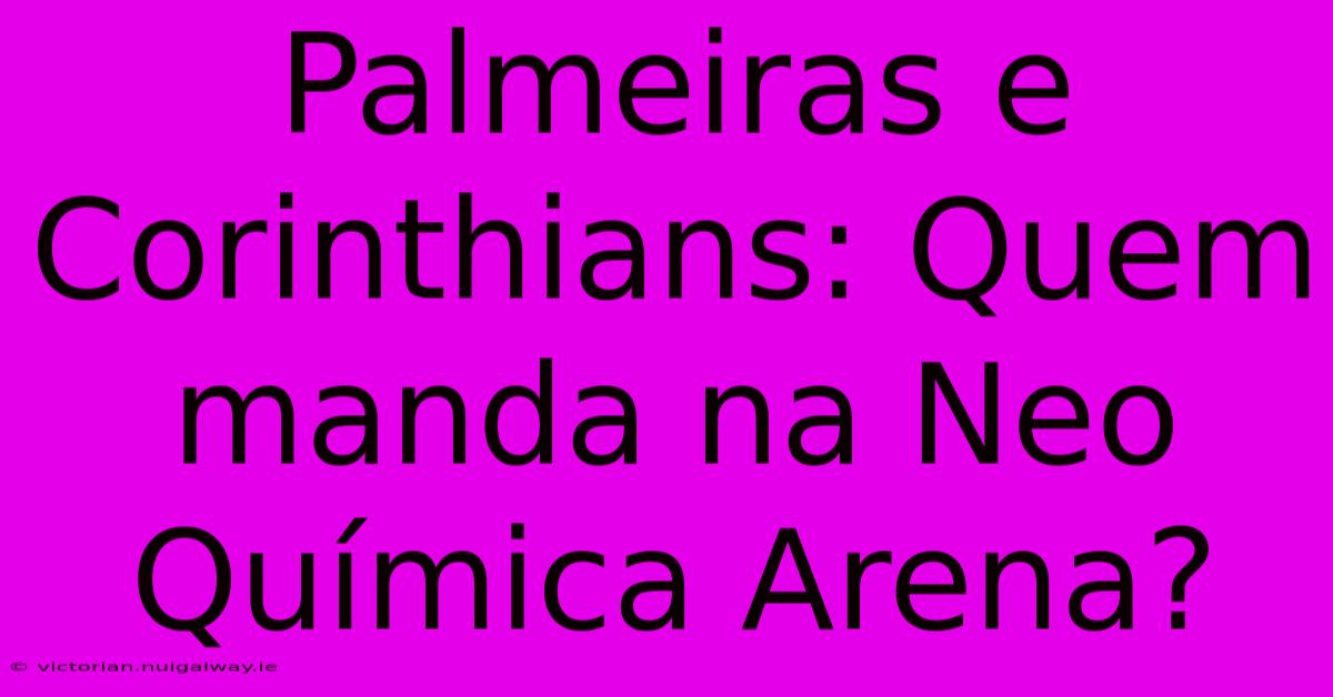 Palmeiras E Corinthians: Quem Manda Na Neo Química Arena?