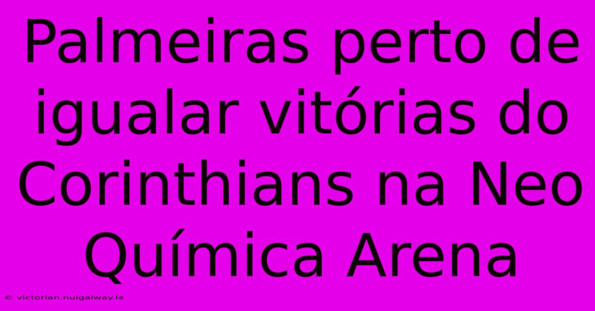 Palmeiras Perto De Igualar Vitórias Do Corinthians Na Neo Química Arena