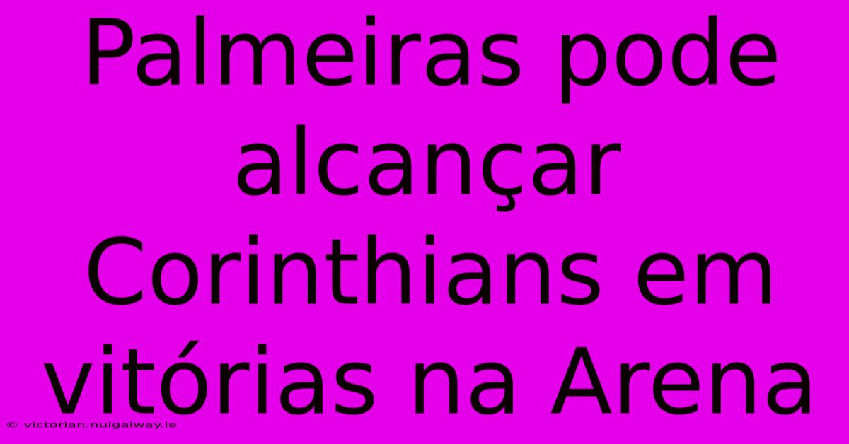 Palmeiras Pode Alcançar Corinthians Em Vitórias Na Arena