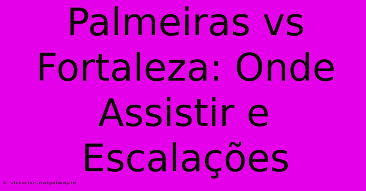 Palmeiras Vs Fortaleza: Onde Assistir E Escalações