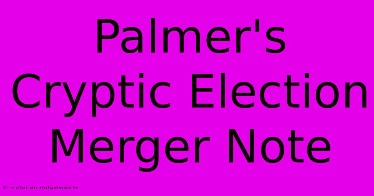 Palmer's Cryptic Election Merger Note