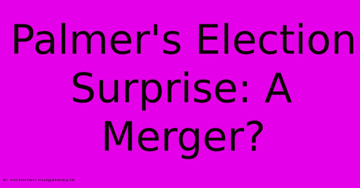 Palmer's Election Surprise: A Merger?