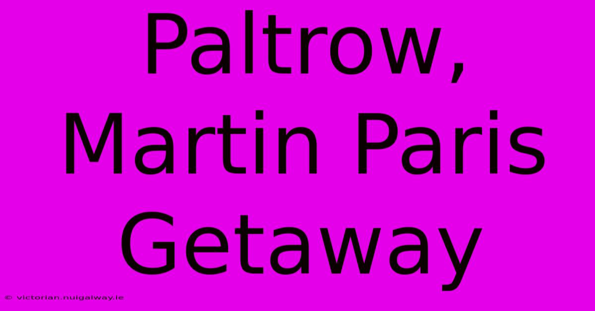 Paltrow, Martin Paris Getaway