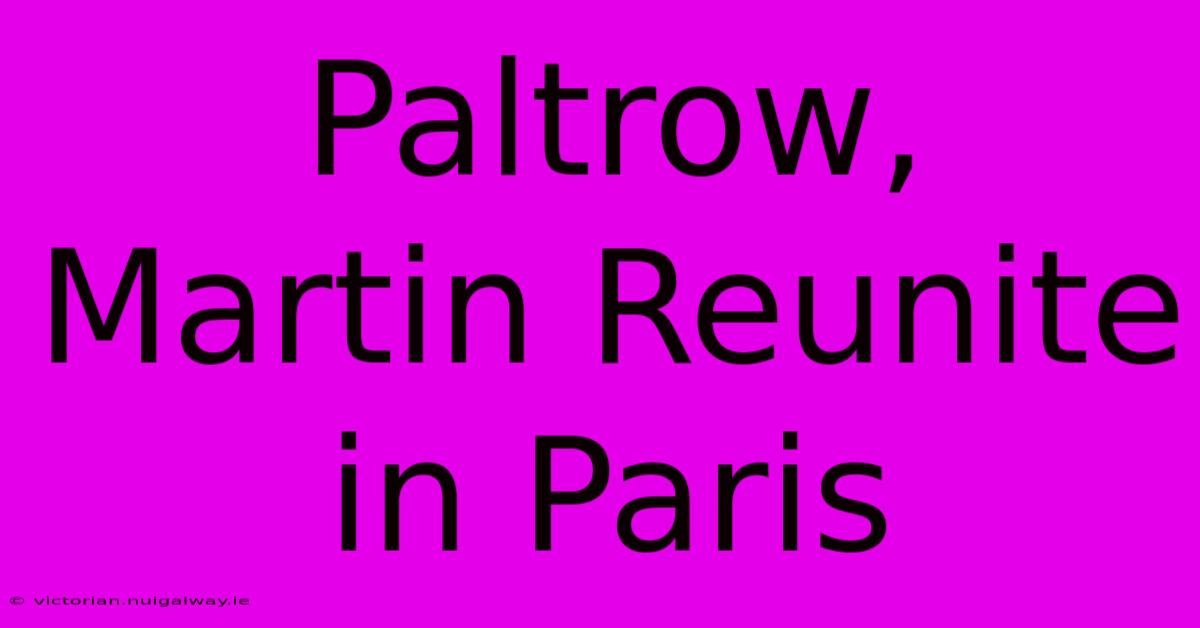 Paltrow, Martin Reunite In Paris