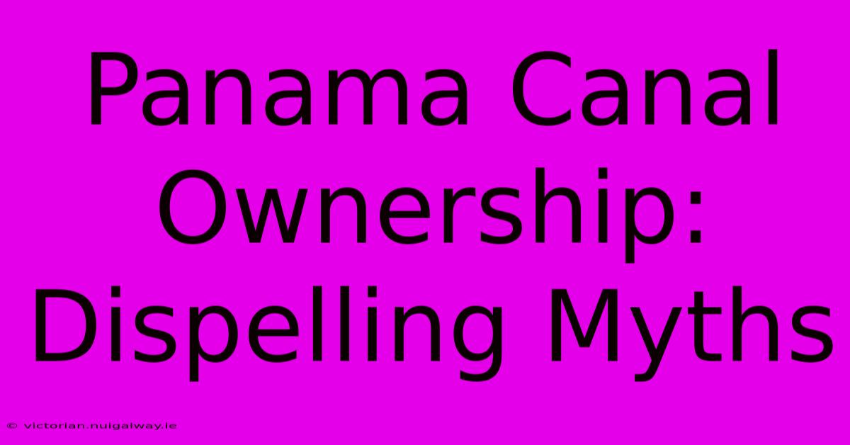 Panama Canal Ownership: Dispelling Myths