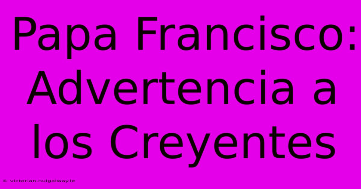 Papa Francisco: Advertencia A Los Creyentes