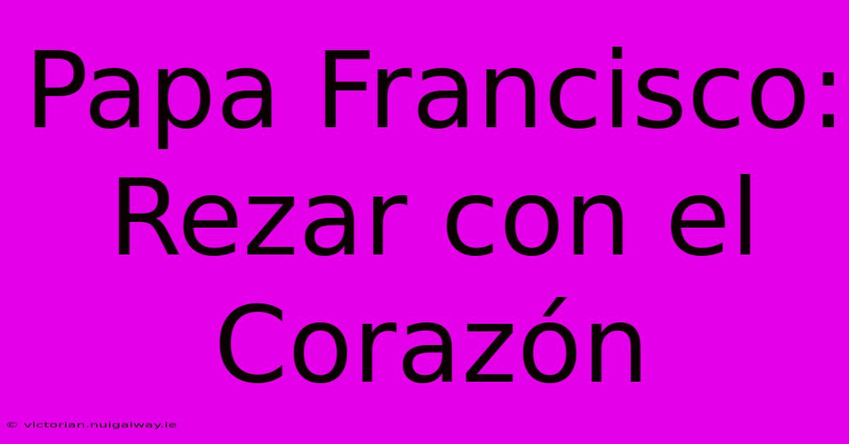 Papa Francisco: Rezar Con El Corazón