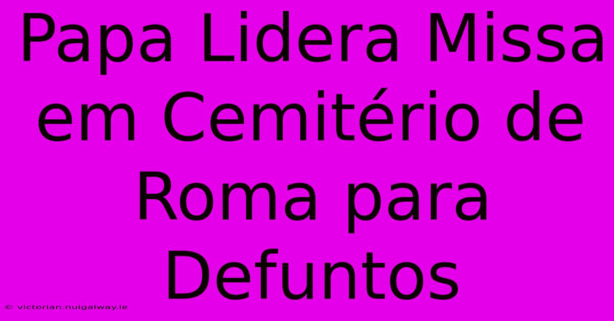 Papa Lidera Missa Em Cemitério De Roma Para Defuntos 