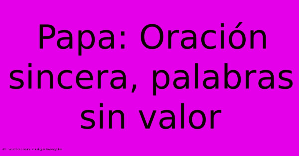 Papa: Oración Sincera, Palabras Sin Valor