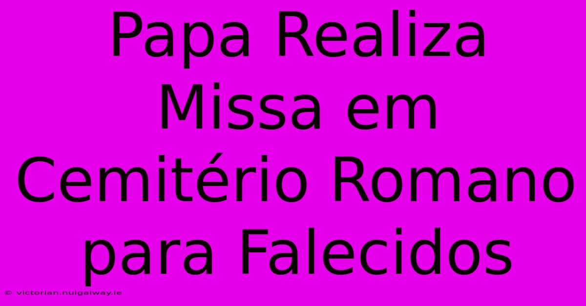 Papa Realiza Missa Em Cemitério Romano Para Falecidos