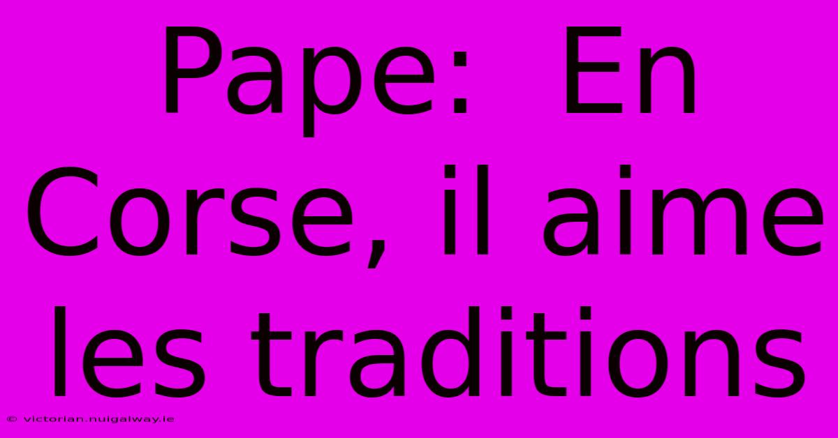 Pape:  En Corse, Il Aime Les Traditions