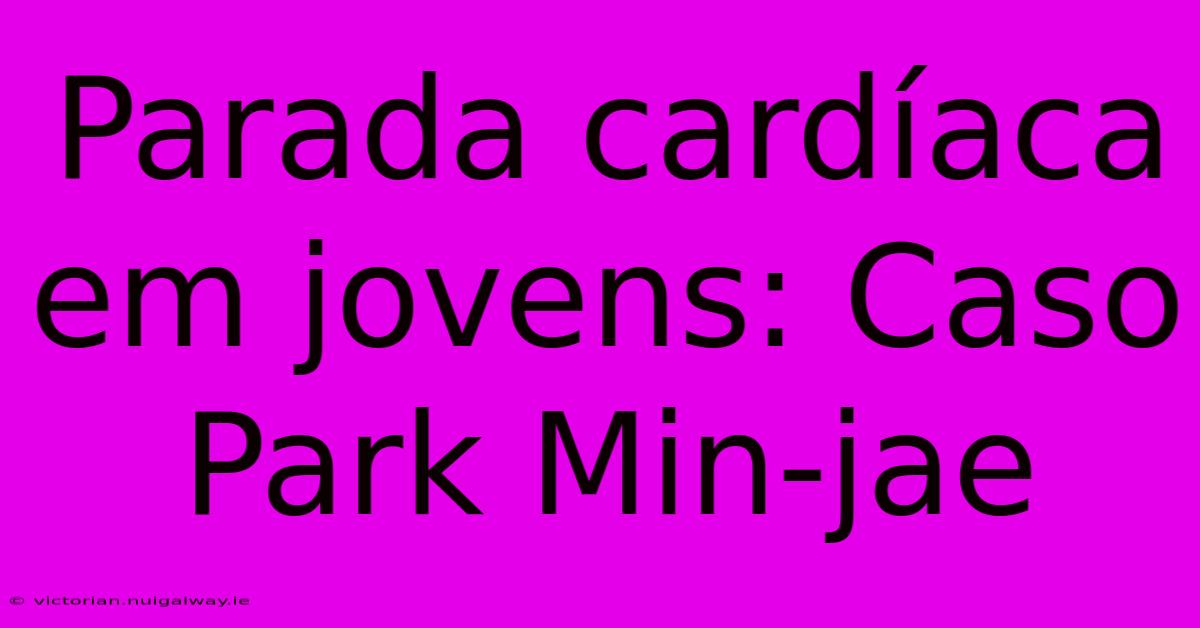 Parada Cardíaca Em Jovens: Caso Park Min-jae