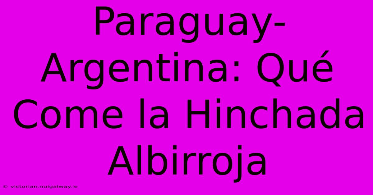 Paraguay-Argentina: Qué Come La Hinchada Albirroja 