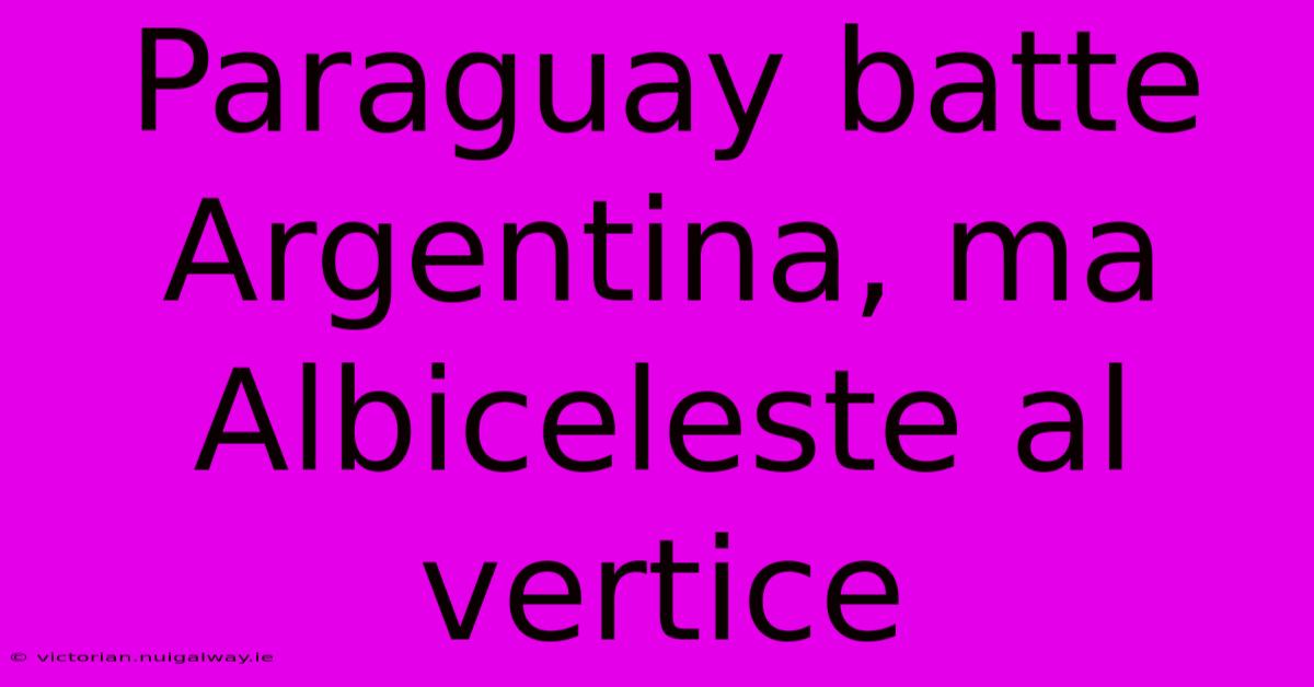 Paraguay Batte Argentina, Ma Albiceleste Al Vertice