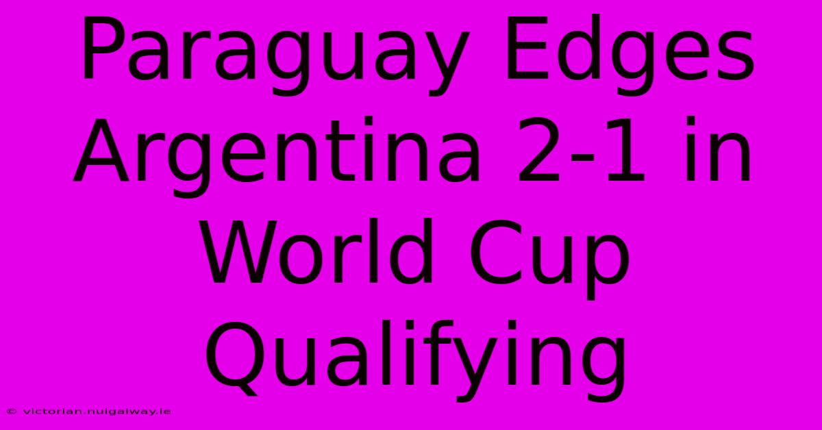 Paraguay Edges Argentina 2-1 In World Cup Qualifying 