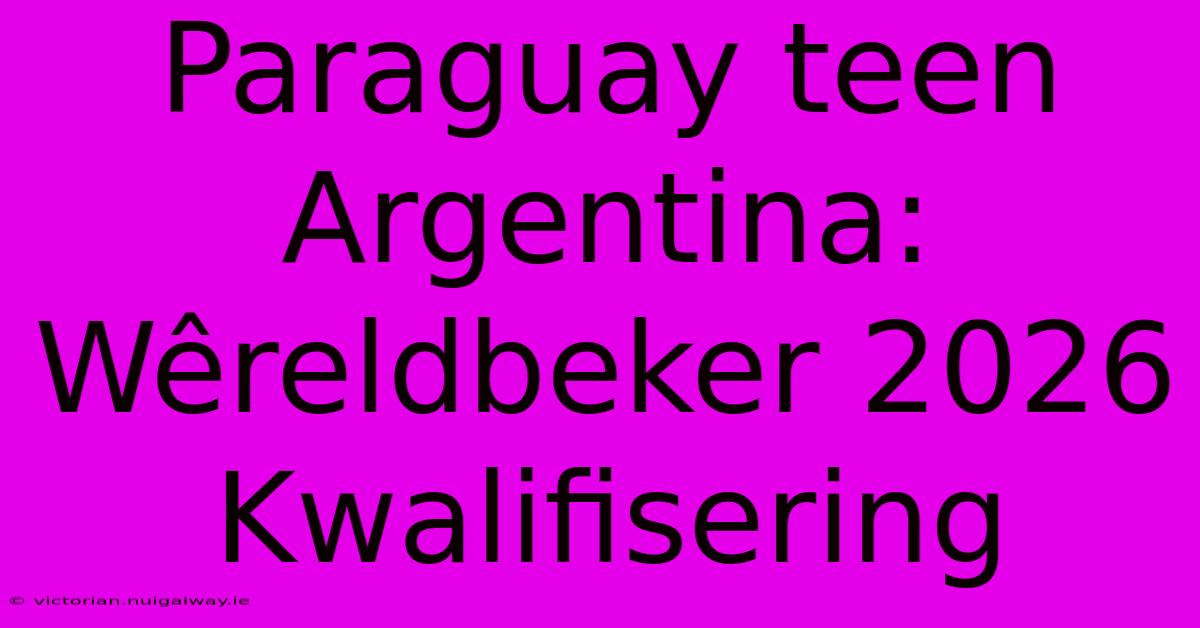 Paraguay Teen Argentina: Wêreldbeker 2026 Kwalifisering 