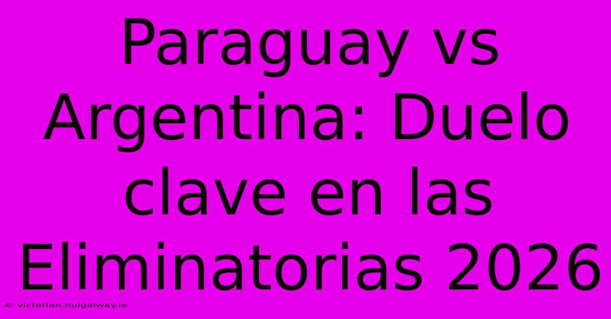 Paraguay Vs Argentina: Duelo Clave En Las Eliminatorias 2026