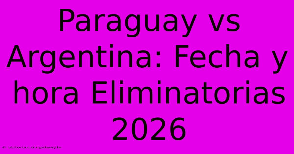 Paraguay Vs Argentina: Fecha Y Hora Eliminatorias 2026