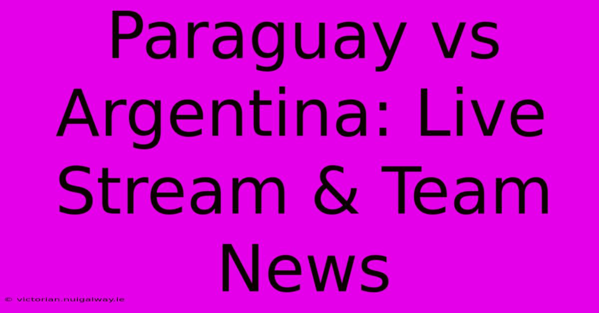 Paraguay Vs Argentina: Live Stream & Team News