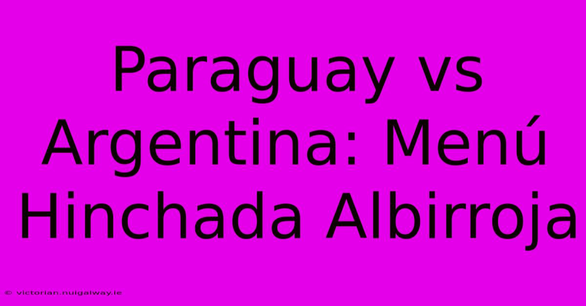 Paraguay Vs Argentina: Menú Hinchada Albirroja