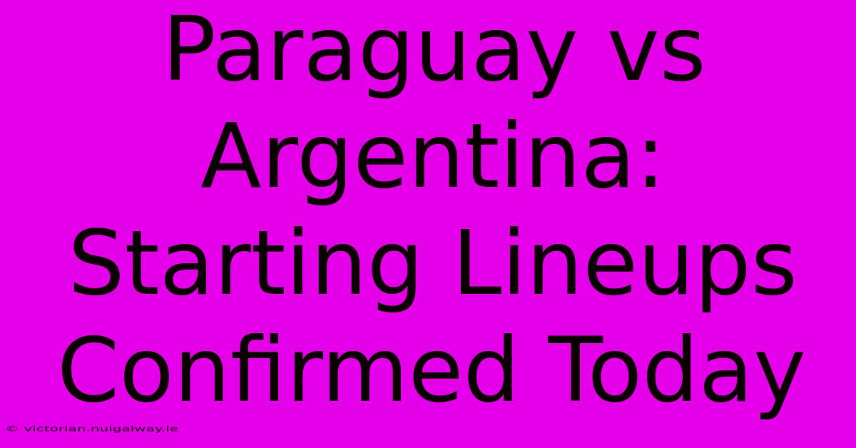 Paraguay Vs Argentina: Starting Lineups Confirmed Today