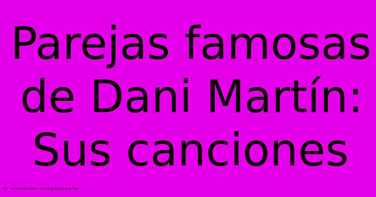 Parejas Famosas De Dani Martín: Sus Canciones