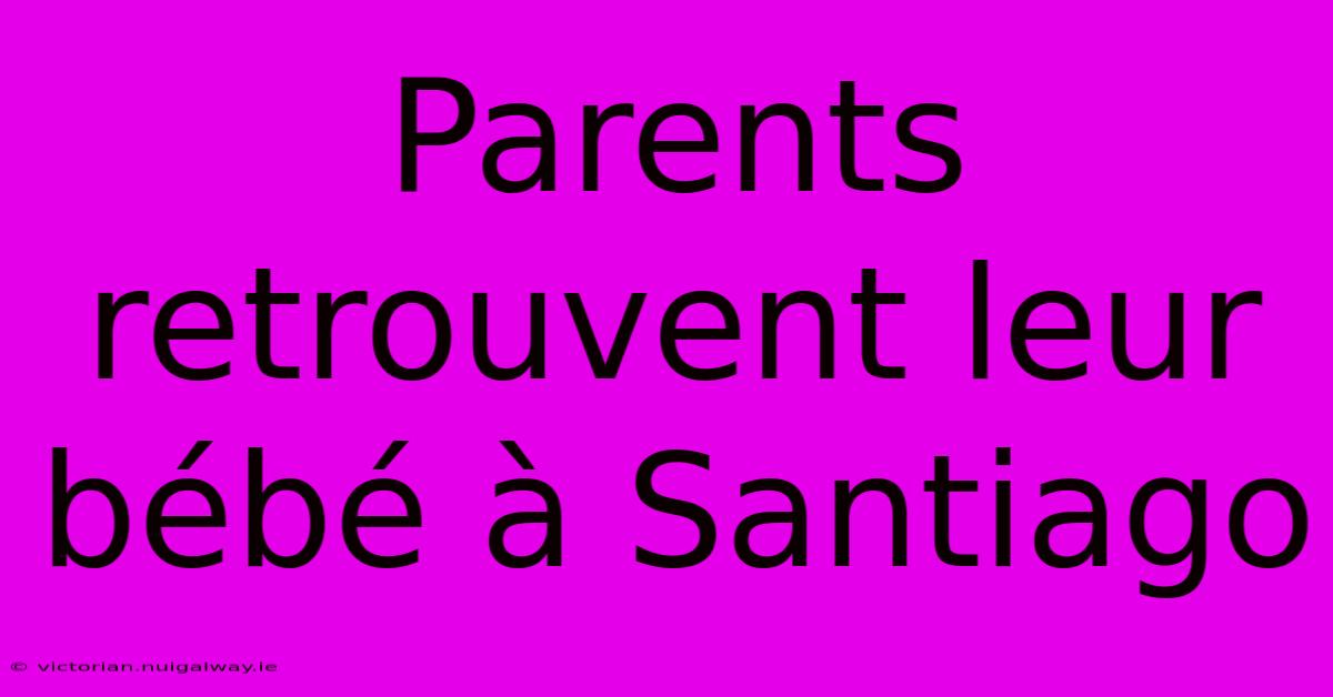 Parents Retrouvent Leur Bébé À Santiago