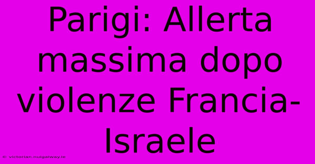 Parigi: Allerta Massima Dopo Violenze Francia-Israele