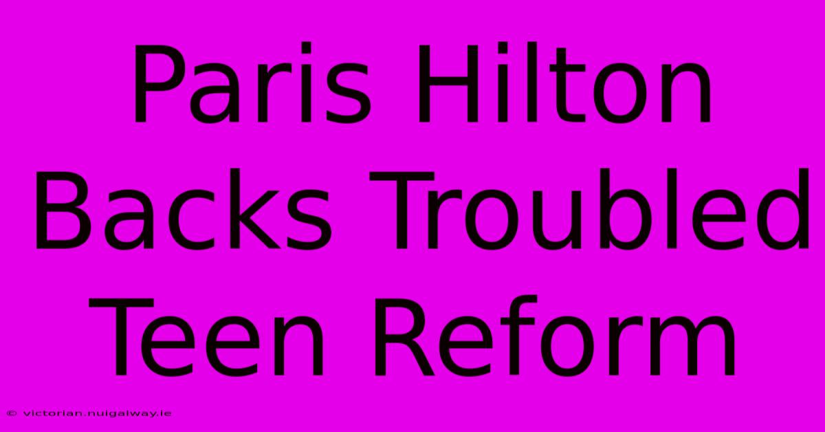 Paris Hilton Backs Troubled Teen Reform