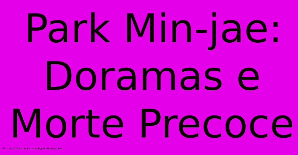 Park Min-jae: Doramas E Morte Precoce