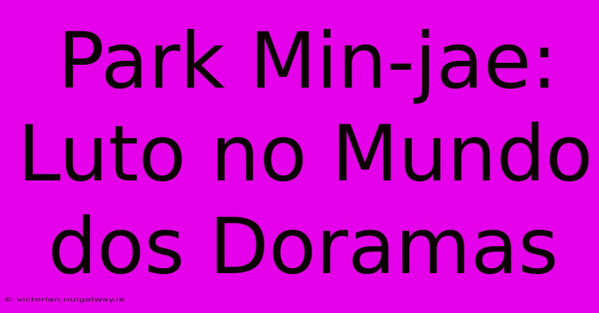 Park Min-jae:  Luto No Mundo Dos Doramas