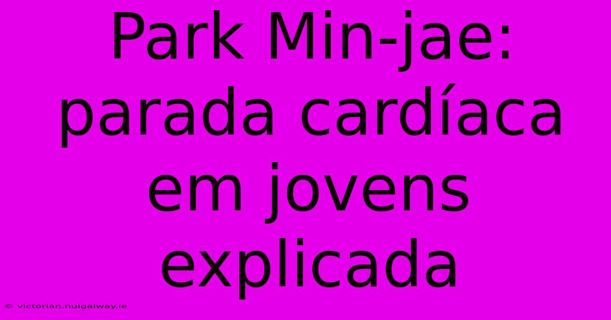 Park Min-jae: Parada Cardíaca Em Jovens Explicada