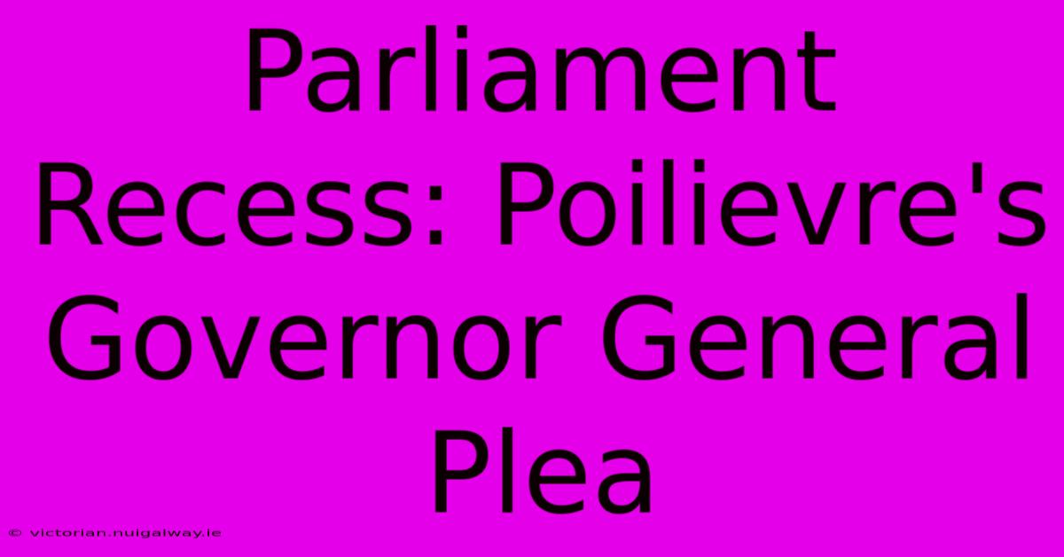 Parliament Recess: Poilievre's Governor General Plea