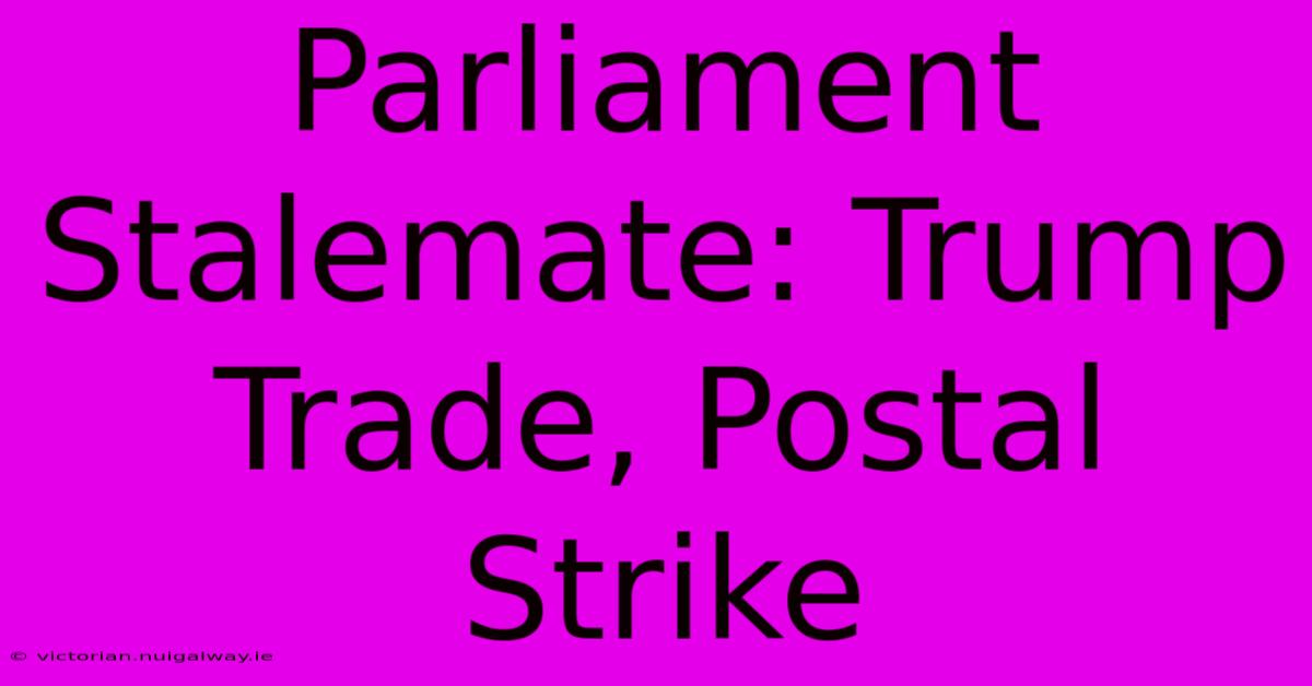 Parliament Stalemate: Trump Trade, Postal Strike