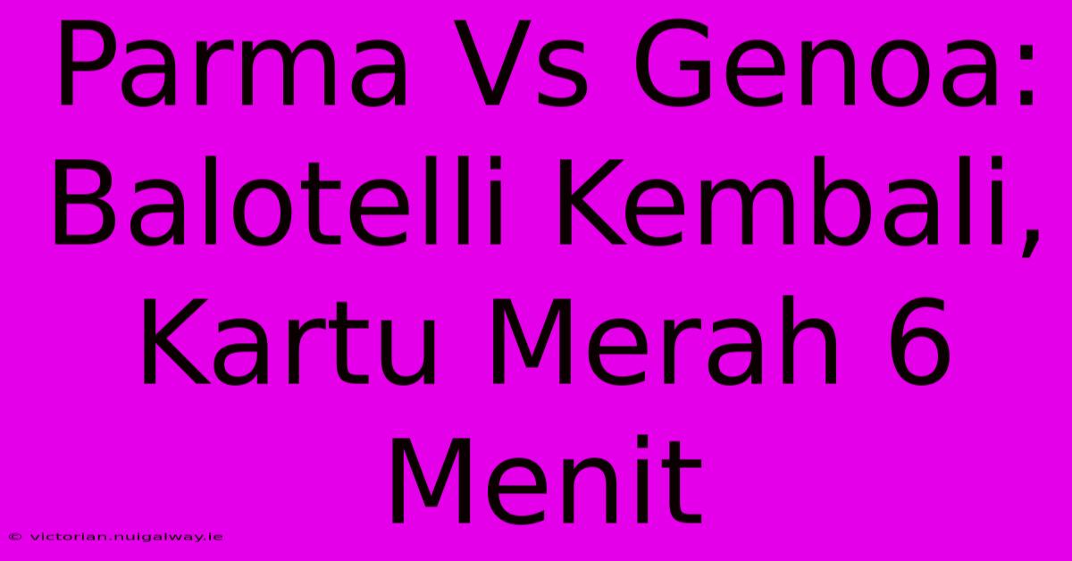 Parma Vs Genoa: Balotelli Kembali, Kartu Merah 6 Menit