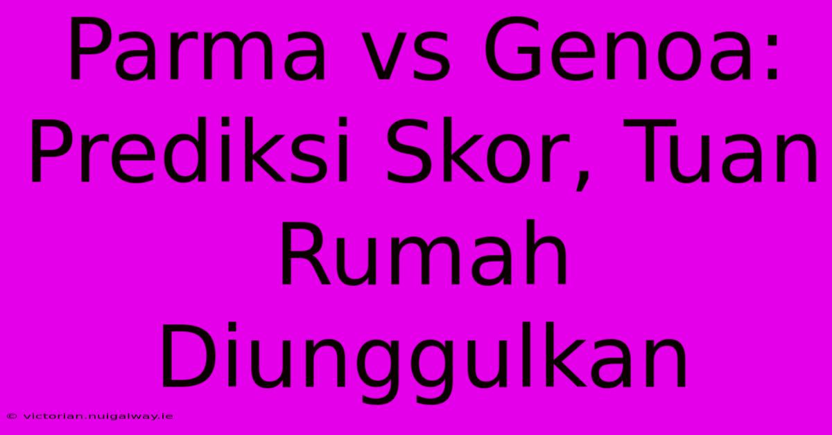 Parma Vs Genoa: Prediksi Skor, Tuan Rumah Diunggulkan