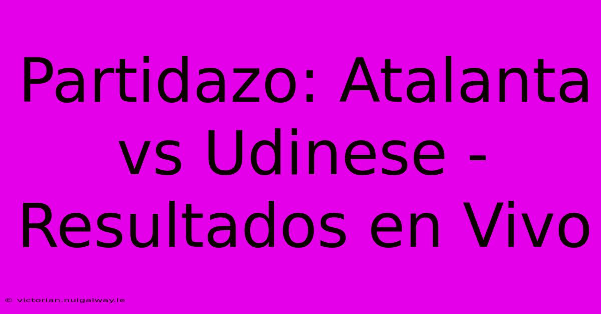 Partidazo: Atalanta Vs Udinese - Resultados En Vivo