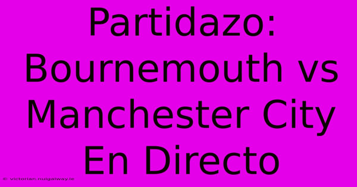 Partidazo: Bournemouth Vs Manchester City En Directo 