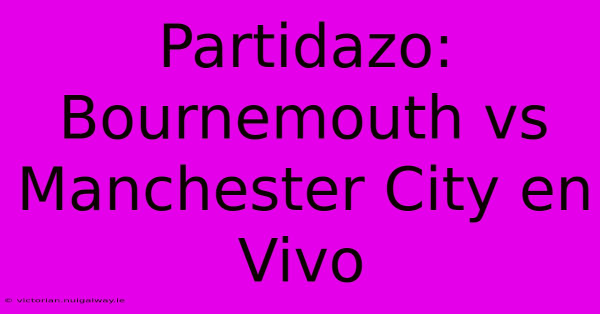 Partidazo: Bournemouth Vs Manchester City En Vivo 