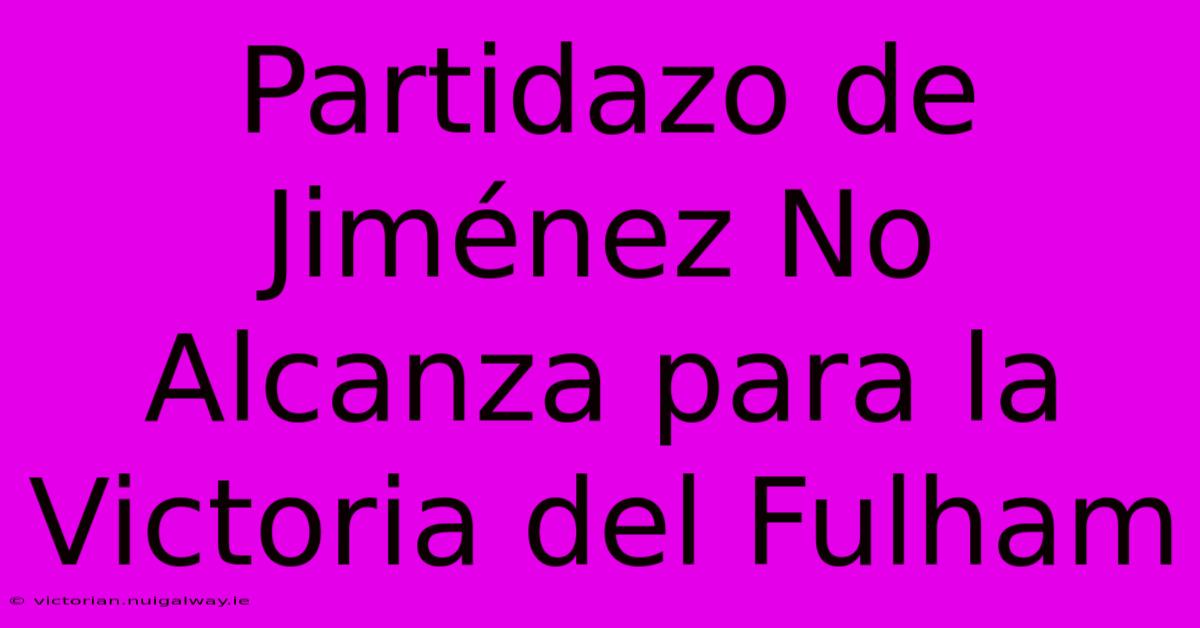 Partidazo De Jiménez No Alcanza Para La Victoria Del Fulham 