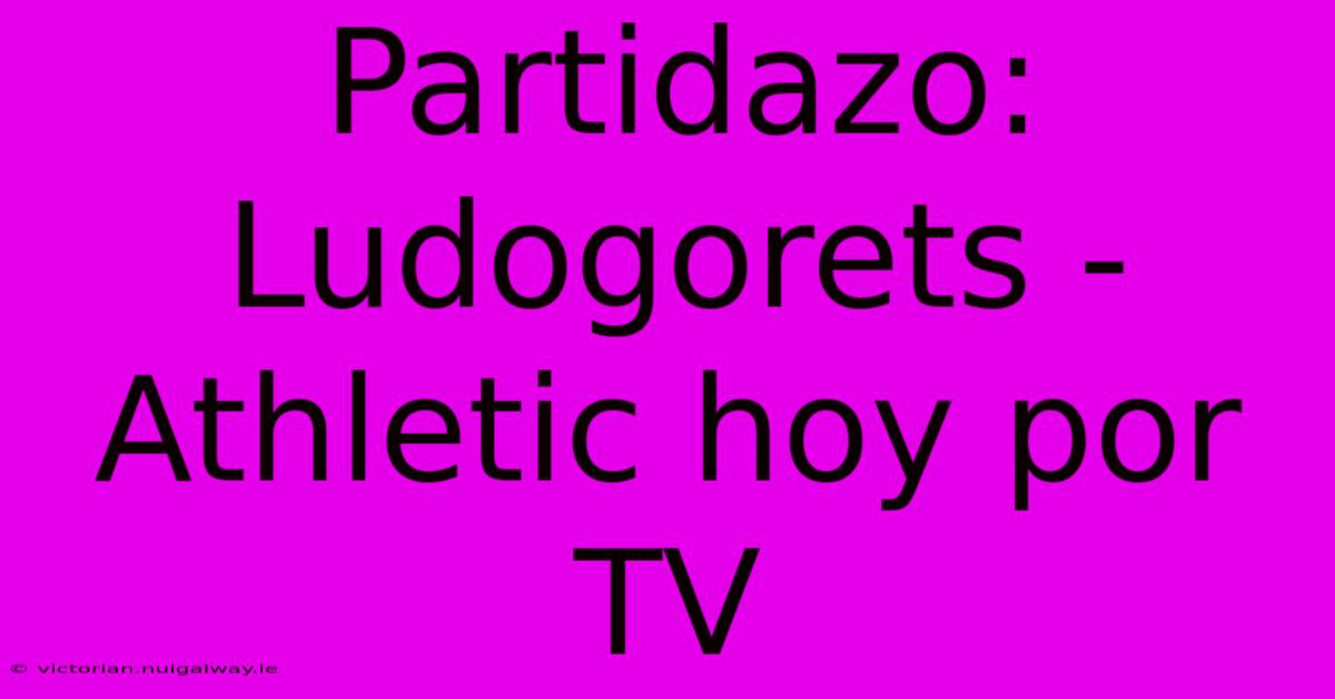 Partidazo: Ludogorets - Athletic Hoy Por TV