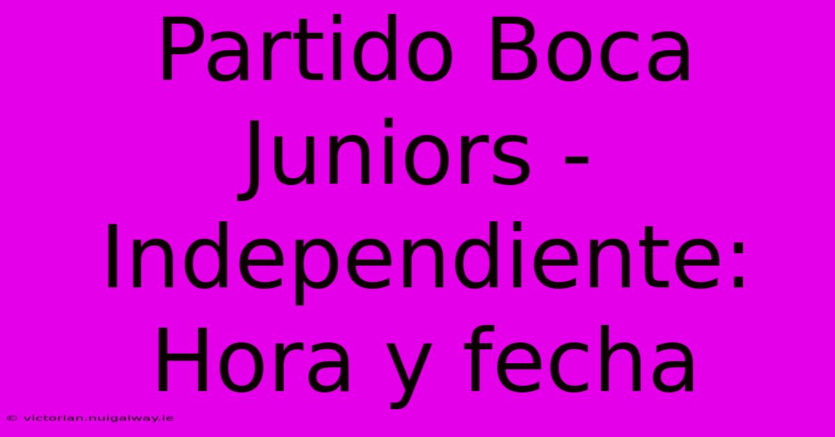 Partido Boca Juniors - Independiente: Hora Y Fecha