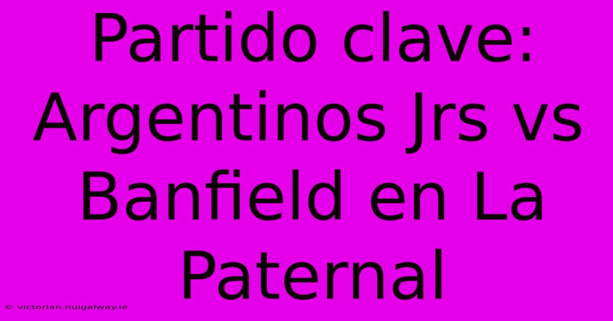 Partido Clave: Argentinos Jrs Vs Banfield En La Paternal 